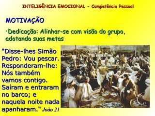 MOTIVAÇÃO Dedicação: Alinhar-se com visão do grupo, adotando suas metas INTELIGÊNCIA EMOCIONAL - Competência Pessoal  "Disse-lhes Simão Pedro: Vou pescar. Responderam-lhe: Nós também vamos contigo. Saíram e entraram no barco; e naquela noite nada apanharam."   João 21 