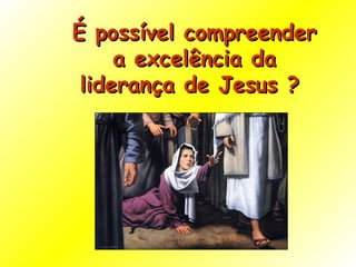 É possível compreender a excelência da liderança de Jesus ?  