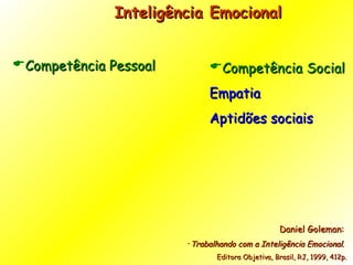 Inteligência Emocional  Competência Pessoal Daniel Goleman:  Trabalhando com a Inteligência Emocional .  Editora Objetiva, Brasil, RJ, 1999, 412p. Competência Social Empatia  Aptidões sociais 