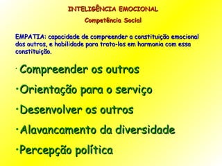 INTELIGÊNCIA EMOCIONAL Competência Social EMPATIA: capacidade de compreender a constituição emocional dos outros, e habilidade para trata-los em harmonia com essa constituição. Compreender os outros Orientação para o serviço Desenvolver os outros Alavancamento da diversidade Percepção política 