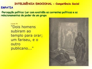 INTELIGÊNCIA EMOCIONAL - Competência Social EMPATIA Percepção política: Ler com exatidão as correntes políticas e os relacionamentos de poder de um grupo  Lucas 18 "Dois homens subiram ao templo para orar; um fariseu, e o outro publicano..." 