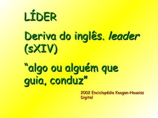 LÍDER Deriva do inglês.  leader  (sXIV) “ algo ou alguém que guia, conduz” 2002 Enciclopédia Koogan-Houaiss Digital    