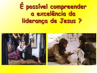 É possível compreender a excelência da liderança de Jesus ?  