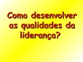 Como desenvolver as qualidades da liderança?  