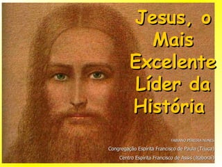 Jesus, o Mais Excelente Líder da História  FABIANO PEREIRA NUNES Congregação Espírita Francisco de Paula (Tijuca) Centro Espírita Francisco de Assis (Itaboraí) 