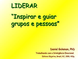 LIDERAR “ Inspirar e guiar grupos e pessoas” Daniel Goleman, PhD Trabalhando com a Inteligência Emocional.  Editora Objetiva, Brasil, RJ, 1999, 412p. 