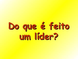 Do que é feito um líder? 