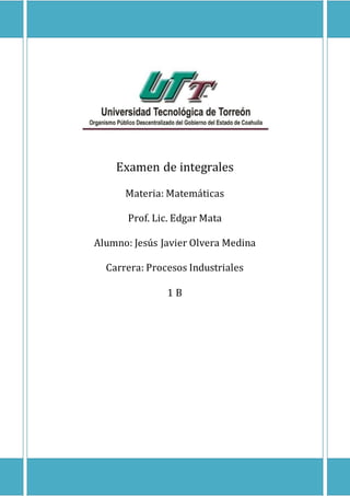 Examen de integrales 
Materia: Matemáticas 
Prof. Lic. Edgar Mata 
Alumno: Jesús Javier Olvera Medina 
Carrera: Procesos Industriales 
1 B 
 