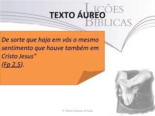 TEXTO ÁUREO
2Pr. Moisés Sampaio de Paula
De sorte que haja em vós o mesmo
sentimento que houve também em
Cristo Jesus"
(Fp 2.5).
 