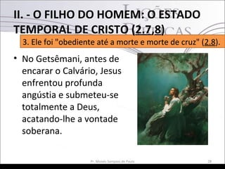 • No Getsêmani, antes de
encarar o Calvário, Jesus
enfrentou profunda
angústia e submeteu-se
totalmente a Deus,
acatando-lhe a vontade
soberana.
28Pr. Moisés Sampaio de Paula
3. Ele foi "obediente até a morte e morte de cruz" (2.8).
II. - O FILHO DO HOMEM: O ESTADO
TEMPORAL DE CRISTO (2.7,8)
 