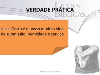 VERDADE PRÁTICA
3Pr. Moisés Sampaio de Paula
Jesus Cristo é o nosso modelo ideal
de submissão, humildade e serviço.
 
