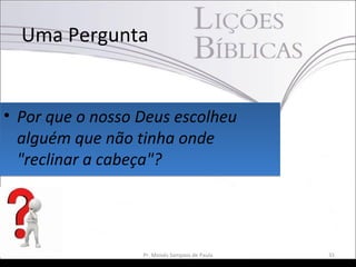 Uma Pergunta
• Por que o nosso Deus escolheu
alguém que não tinha onde
"reclinar a cabeça"?
• Por que o nosso Deus escolheu
alguém que não tinha onde
"reclinar a cabeça"?
Pr. Moisés Sampaio de Paula 31
 