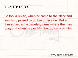 Luke 10:32-33
So too, a Levite, when he came to the place and
saw him, passed by on the other side. But a
Samaritan, as he traveled, came where the man
was; and when he saw him, he took pity on him.
www.networkbible.org
 