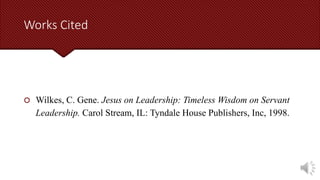 Works Cited
 Wilkes, C. Gene. Jesus on Leadership: Timeless Wisdom on Servant
Leadership. Carol Stream, IL: Tyndale House Publishers, Inc, 1998.
 