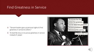 Find Greatness in Service
 “Servant leaders give up personal rights to find
greatness in service to others.”
 To lead like Jesus is to pursue greatness in service
instead of power
 