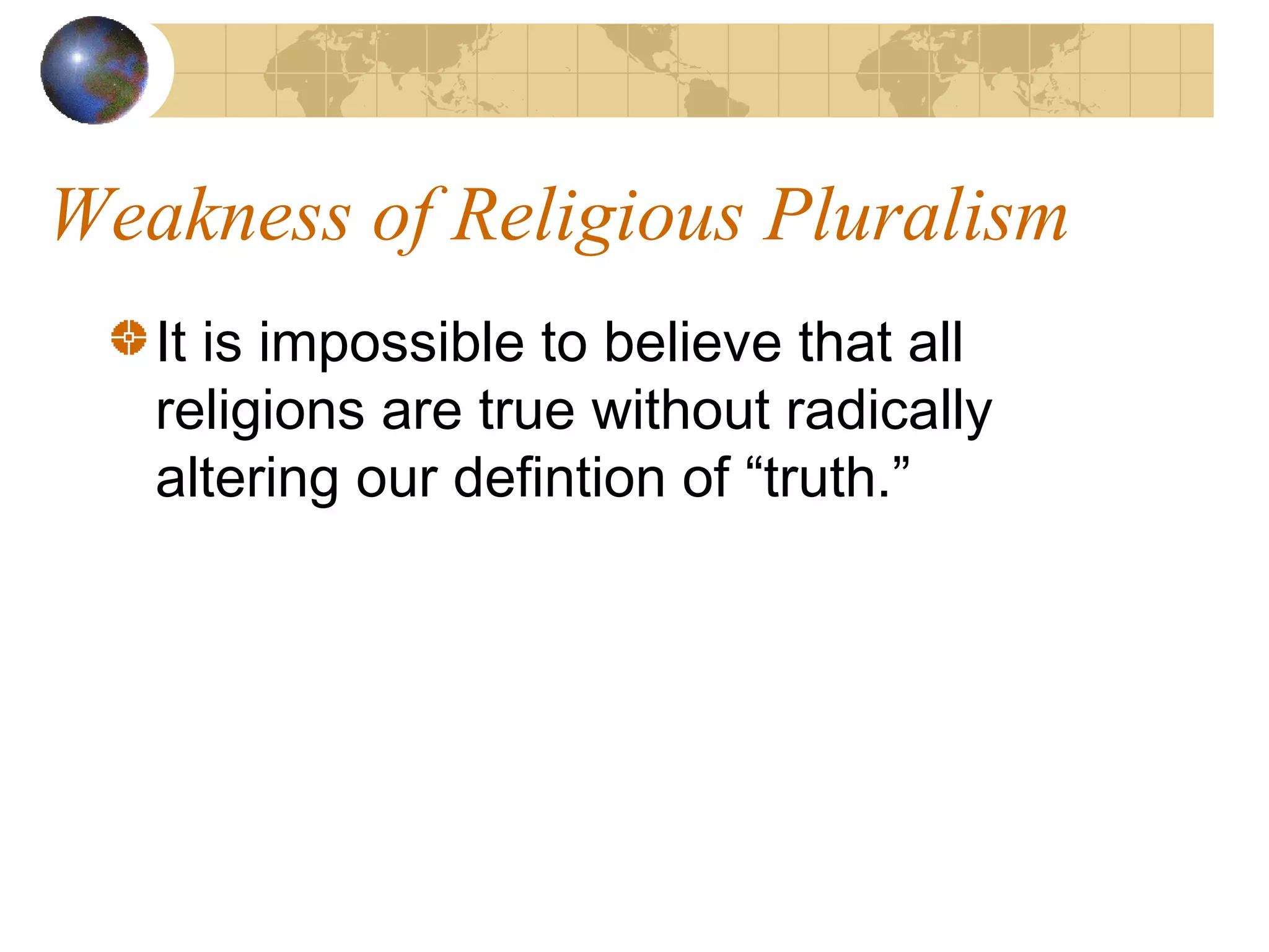 Weakness of Religious Pluralism
   It is impossible to believe that all
   religions are true without radically
   altering our defintion of “truth.”
 