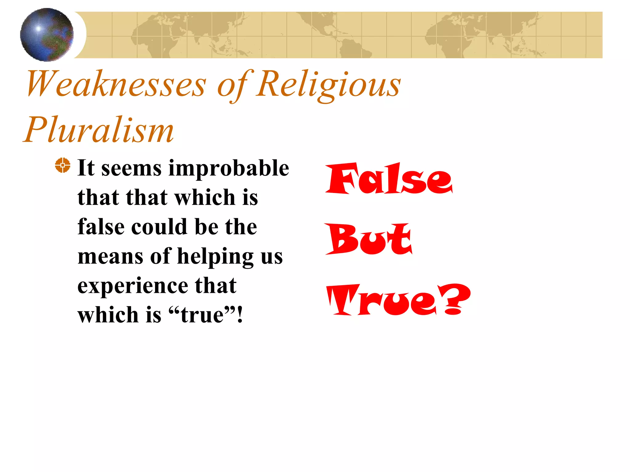 Weaknesses of Religious
Pluralism
   It seems improbable
   that that which is    False
   false could be the
   means of helping us   But
   experience that
   which is “true”!      True?
 