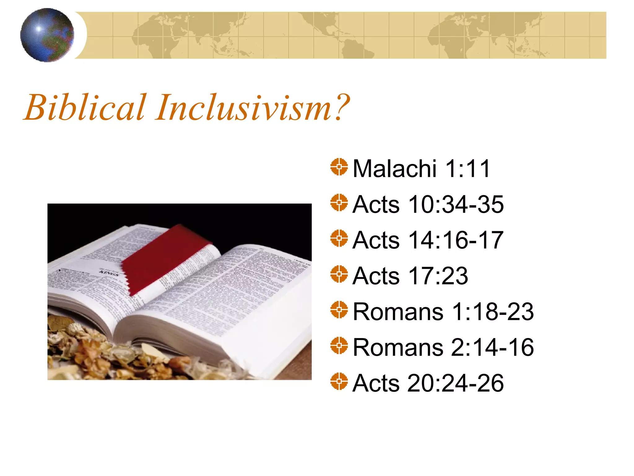Biblical Inclusivism?
                        Malachi 1:11
                        Acts 10:34-35
                        Acts 14:16-17
                        Acts 17:23
                        Romans 1:18-23
                        Romans 2:14-16
                        Acts 20:24-26
 