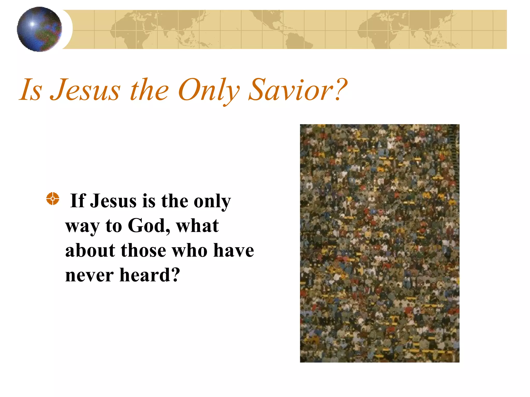 Is Jesus the Only Savior?


   If Jesus is the only
   way to God, what
   about those who have
   never heard?
 