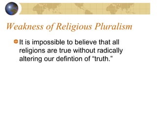 Weakness of Religious Pluralism
   It is impossible to believe that all
   religions are true without radically
   altering our defintion of “truth.”
 