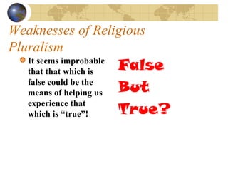 Weaknesses of Religious
Pluralism
   It seems improbable
   that that which is    False
   false could be the
   means of helping us   But
   experience that
   which is “true”!      True?
 