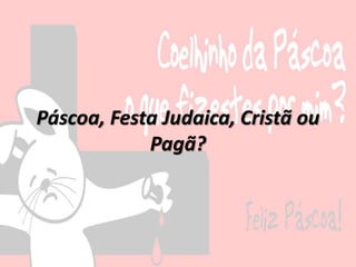 Páscoa, Festa Judaica, Cristã ou
Pagã?
 