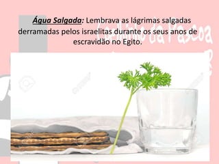 Água Salgada: Lembrava as lágrimas salgadas
derramadas pelos israelitas durante os seus anos de
escravidão no Egito.
 
