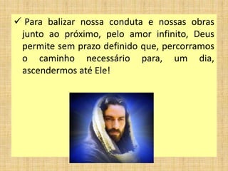  Para balizar nossa conduta e nossas obras
junto ao próximo, pelo amor infinito, Deus
permite sem prazo definido que, percorramos
o caminho necessário para, um dia,
ascendermos até Ele!
 