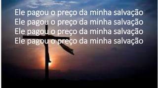 Ele pagou o preço da minha salvação
Ele pagou o preço da minha salvação
Ele pagou o preço da minha salvação
Ele pagou o preço da minha salvação
 