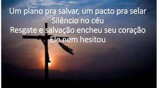 Um plano pra salvar, um pacto pra selar
Silêncio no céu
Resgate e salvação encheu seu coração
Ele nem hesitou
 
