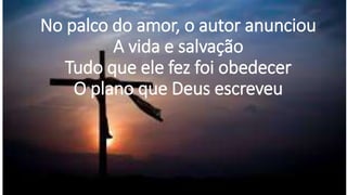 No palco do amor, o autor anunciou
A vida e salvação
Tudo que ele fez foi obedecer
O plano que Deus escreveu
 