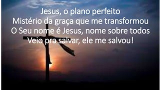 Jesus, o plano perfeito
Mistério da graça que me transformou
O Seu nome é Jesus, nome sobre todos
Veio pra salvar, ele me salvou!
 
