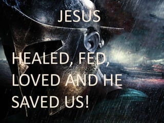 JESUS 
HEALED, FED, 
LOVED AND HE 
SAVED US! 
 
