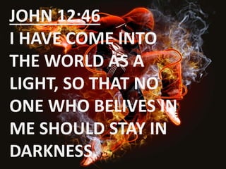 JOHN 12:46 
I HAVE COME INTO 
THE WORLD AS A 
LIGHT, SO THAT NO 
ONE WHO BELIVES IN 
ME SHOULD STAY IN 
DARKNESS. 
 