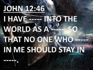 JOHN 12:46 
I HAVE ----- INTO THE 
WORLD AS A -----, SO 
THAT NO ONE WHO ----- 
IN ME SHOULD STAY IN 
-----. 

