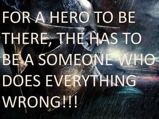 FOR A HERO TO BE 
THERE, THE HAS TO 
BE A SOMEONE WHO 
DOES EVERYTHING 
WRONG!!! 
 