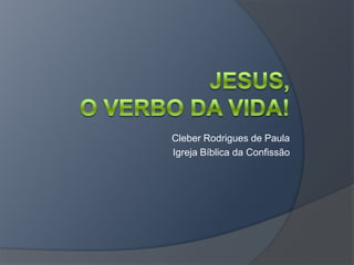 Jesus, o verbo da vida! Cleber Rodrigues de Paula Igreja Bíblica da Confissão 