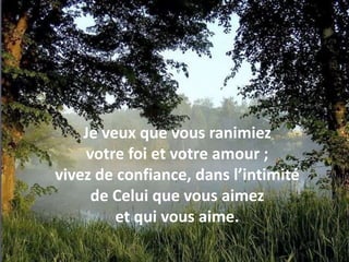 Je veux que vous ranimiez votre foi et votre amour ; vivez de confiance, dans l’intimité de Celui que vous aimez et qui vous aime. 