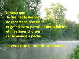 Je veux que le désir et le besoin de réparer se réveillent et grandissent parmi les âmes fidèles et mes âmes choisies, car le monde a péché ... Je veux que le monde soit sauvé... 