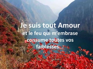 Je suis tout Amour et le feu qui m’embrase consume toutes vos faiblesses… 