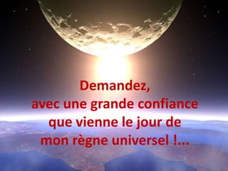 Demandez, avec une grande confiance que vienne le jour demon règne universel !... 