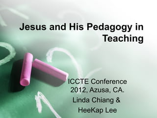 Jesus and His Pedagogy in
                 Teaching



         ICCTE Conference
          2012, Azusa, CA.
           Linda Chiang &
             HeeKap Lee
 