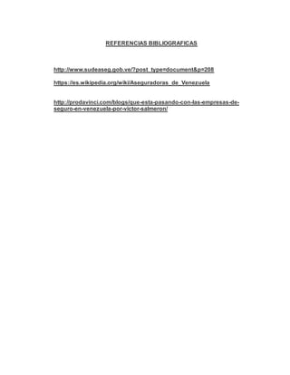 REFERENCIAS BIBLIOGRAFICAS
http://www.sudeaseg.gob.ve/?post_type=document&p=208
https://es.wikipedia.org/wiki/Aseguradoras_de_Venezuela
http://prodavinci.com/blogs/que-esta-pasando-con-las-empresas-de-
seguro-en-venezuela-por-victor-salmeron/
 