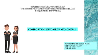 REPÚBLICABOLIVARIANA DE VENEZUELA
UNIVERSIDAD POLITÉCNICATERRITORIALANDRÉS ELOY BLANCO
BARQUISIMETO- ESTADO LARA
COMPORTAMIENTO ORGANIZACIONAL
PARTICIPANTE: JESUS PINTO
CEDULA: 26.945.197
CURSO: 4101
 