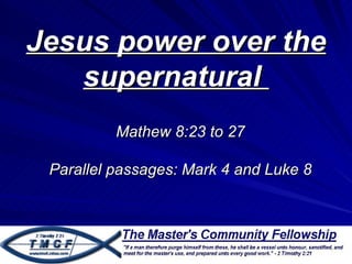 Jesus power over the
   supernatural
          Mathew 8:23 to 27

 Parallel passages: Mark 4 and Luke 8
 