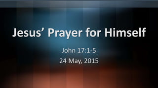 Jesus’ Prayer for Himself
John 17:1-5
24 May, 2015
 