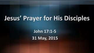 Jesus’ Prayer for His Disciples
John 17:1-5
31 May, 2015
 