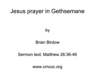 Jesus prayer in Gethsemane
by
Brian Birdow
Sermon text: Matthew 26:36-46
www.cmcoc.org
 