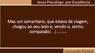 Mas um samaritano, que estava de viagem,
chegou ao seu lado e, vendo-o, sentiu
compaixão(...)Lucas 10:30-35
 