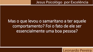 Mas o que levou o samaritano a ter aquele
comportamento? Foi o fato de ele ser
essencialmente uma boa pessoa?
 
